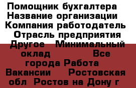 Помощник бухгалтера › Название организации ­ Компания-работодатель › Отрасль предприятия ­ Другое › Минимальный оклад ­ 15 000 - Все города Работа » Вакансии   . Ростовская обл.,Ростов-на-Дону г.